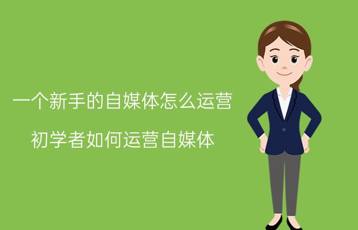 一个新手的自媒体怎么运营 初学者如何运营自媒体？